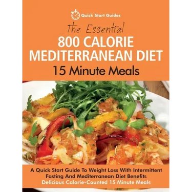 The Essential 800 Calorie Mediterranean Diet 15 Minute Meals: A Quick Start Guide To Weight Loss With Intermittent Fasting And Mediterranean Diet Bene
