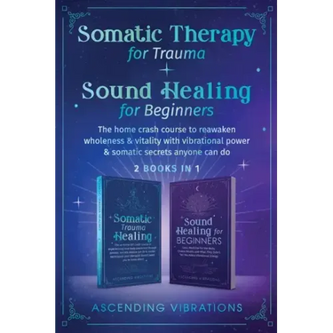 Somatic Therapy for Trauma & Sound Healing for Beginners: (2 books in 1) The Home Crash Course to Reawaken Wholeness & Vitality With Vibrational Power