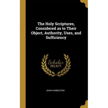 The Holy Scriptures, Considered as to Their Object, Authority, Uses, and Sufficiency