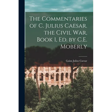 The Commentaries of C. Julius Caesar. the Civil War, Book 1, Ed. by C.E. Moberly