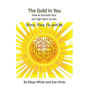 The Gold In You: How to Activate Your Sun Sign Spirit So You SHINE, FLOW, FLY and BE