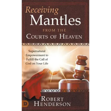 Receiving Mantles from the Courts of Heaven: Supernatural Empowerment to Fulfill the Call of God on Your Life