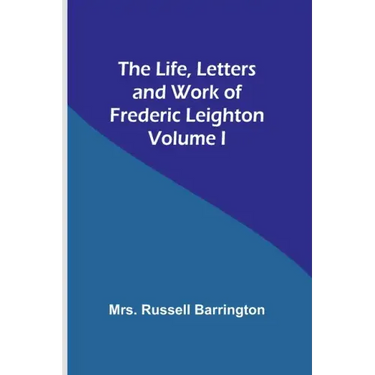 The Life, Letters and Work of Frederic Leighton. Volume I