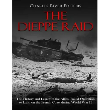 The Dieppe Raid: The History and Legacy of the Allies' Failed Operation to Land on the French Coast during World War II