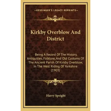 Kirkby Overblow And District: Being A Record Of The History, Antiquities, Folklore, And Old Customs Of The Ancient Parish Of Kirkby Overblow, In The