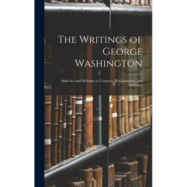 The Writings of George Washington: Speeches and Messages to Congress, Proclamations, and Addresses