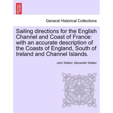 Sailing Directions for the English Channel and Coast of France: With an Accurate Description of the Coasts of England, South of Ireland and Channel Is