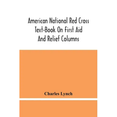 American National Red Cross Text-Book On First Aid And Relief Columns; A Manual Of Instruction; How To Prevent Accidents And What To Do For Injuries A
