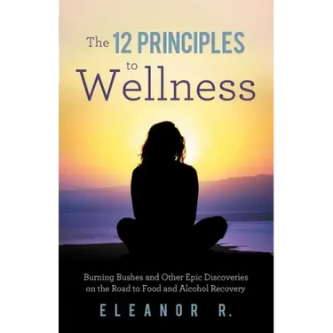 The 12 Principles to Wellness: Burning Bushes and Other Epic Discoveries on the Road to Food and Alcohol Recovery