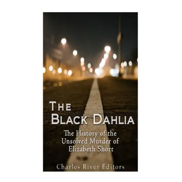 The Black Dahlia Case: The History of the Unsolved Murder of Elizabeth Short