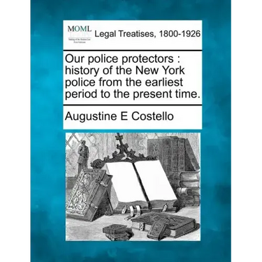 Our police protectors: history of the New York police from the earliest period to the present time.