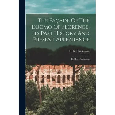 The Façade Of The Duomo Of Florence, Its Past History And Present Appearance: By H.g. Huntington