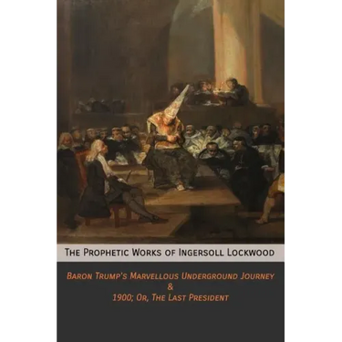 The Prophetic Works of Ingersoll Lockwood: Baron Trump's Marvellous Underground Journey & 1900; Or, The Last President