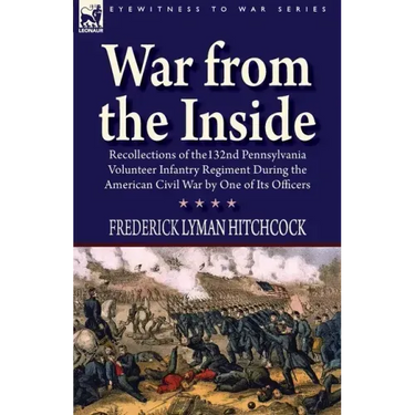 War From the Inside: Recollections of the 132nd Pennsylvania Volunteer Infantry Regiment During the American Civil War by One of Its Officers