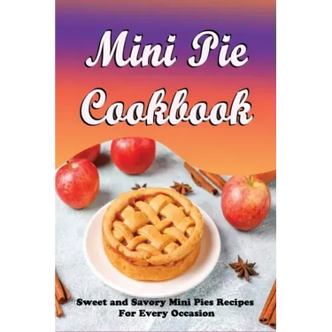 Mini Pie Cookbook: Sweet and Savory Mini Pies Recipes For Every Occasion: Mini Pies Recipes To Make Again And Again