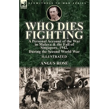 Who Dies Fighting: a Personal Account of the War in Malaya & the Fall of Singapore, 1942, During the Second World War