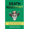 Death Resistant: A Common Sense Guide to Live Long and Drop Dead Healthy