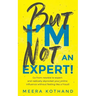 But I'm Not an Expert!: Go from Newbie to Expert and Radically Skyrocket Your Influence Without Feeling Like a Fraud
