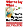 What to Say When. . .You're Dying on the Platform: A Complete Resource for Speakers, Trainers, and Executives