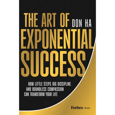 The Art of Exponential Success: How Little Steps, Big Discipline, and Boundless Compassion Can Transform Your Life
