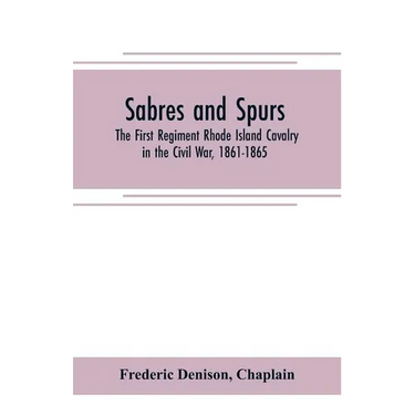 Sabres and spurs: the First Regiment Rhode Island Cavalry in the Civil War, 1861-1865: its origin, marches, scouts, skirmishes, raids, b