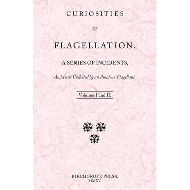 Curiosities of Flagellation, a Series of Incidents, And Facts Collected by an Amateur Flagellant. Volumes I and II.