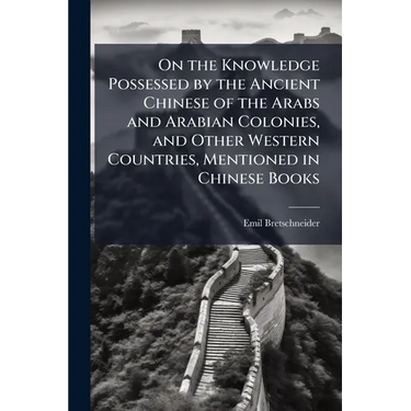 On the Knowledge Possessed by the Ancient Chinese of the Arabs and Arabian Colonies, and Other Western Countries, Mentioned in Chinese Books
