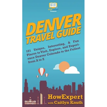Denver Travel Guide: 101 Unique, Interesting, & Fun Places to Visit, Explore, and Experience Denver Colorado to the Fullest from A to Z