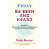 Truly Be Seen and Heard: A Guide to Elevate Your Presence, Find Your Voice and Go From Invisible to Visible