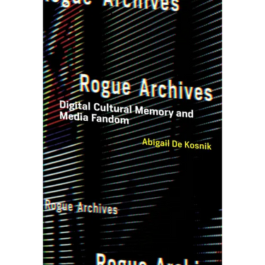 Rogue Archives: Digital Cultural Memory and Media Fandom