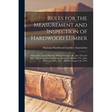 Rules for the Measurement and Inspection of Hardwood Lumber: Adopted at Annual Meeting Held in Chicago, Ill., June 5Th and 6Th, 1913, Containing Addit