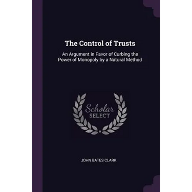 The Control of Trusts: An Argument in Favor of Curbing the Power of Monopoly by a Natural Method