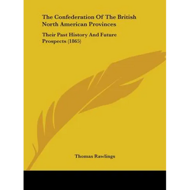 The Confederation Of The British North American Provinces: Their Past History And Future Prospects (1865)