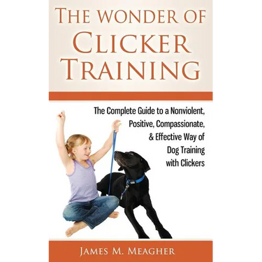 The Wonder of Clicker Training: The Complete Guide to a Nonviolent, Positive, Compassionate, & Effective Way of Dog Training with Clickers