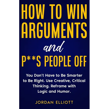 How to Win Arguments and P**s People Off. You Don't Have to Be Smarter to Be Right. Use Creative Critical Thinking. Reframe with Logic and Humor.