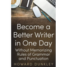 Become a Better Writer In One Day: Without Memorizing Rules of Grammar and Punctuation
