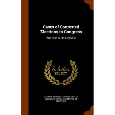 Cases of Contested Elections in Congress: From 1834 to 1865, Inclusive