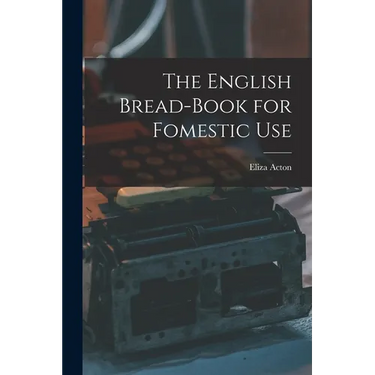 The English Bread-Book for Fomestic Use