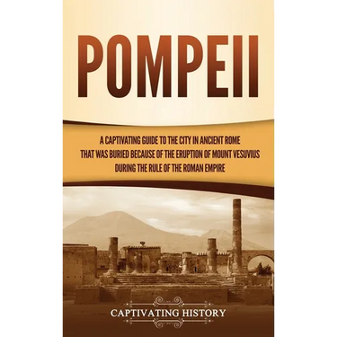 Pompeii: A Captivating Guide to the City in Ancient Rome That Was Buried Because of the Eruption of Mount Vesuvius during the Rule of the Roman Empire