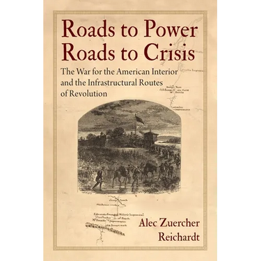 Roads to Power, Roads to Crisis: The War for the American Interior and the Infrastructural Routes of Revolution