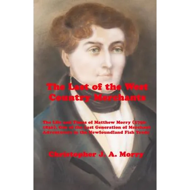 The Last of the West Country Merchants: The Life and Times of Matthew Morry (1750-1836), One of the Last Generation of Merchant Adventurers in the New