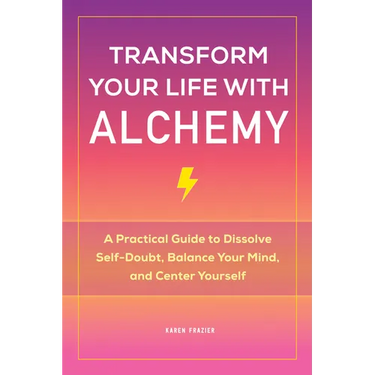 Transform Your Life with Alchemy: A Practical Guide to Dissolve Self-Doubt, Balance Your Mind, and Center Yourself