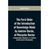 The fyrst boke of the introduction of knowledge made by Andrew Borde, of physycke doctor. A compendyous regyment: or, A dyetary of helth made in Mount