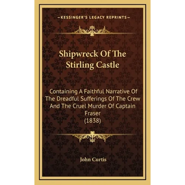Shipwreck Of The Stirling Castle: Containing A Faithful Narrative Of The Dreadful Sufferings Of The Crew And The Cruel Murder Of Captain Fraser (1838)