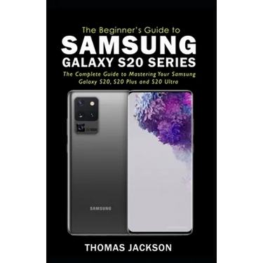 A Beginner's Guide to Samsung Galaxy S20 Series: The Complete Guide to Mastering Your Samsung Galaxy S20, S20 Plus and S20 Ultra