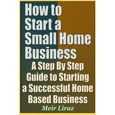 How to Start a Small Home Business - A Step by Step Guide to Starting a Successful Home Based Business