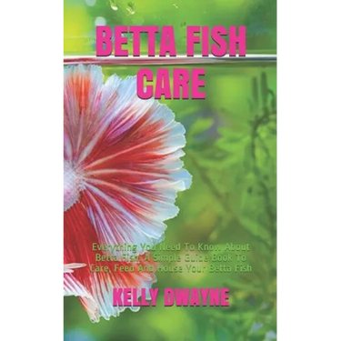 Betta Fish Care: A Simple Guide Book To Care, Feed And House Your Betta Fish