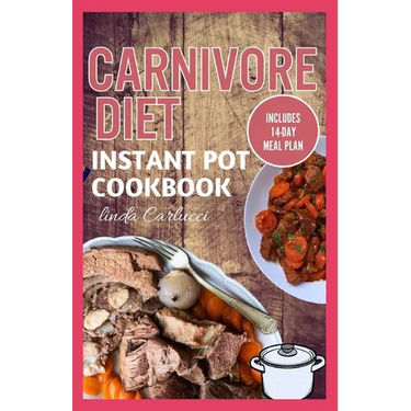 Carnivore Diet Instant Pot Cookbook: The Ultimate Step By Step Method for Cooking Delicious Low Carb High Protein Meat Recipes for Beginners