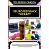 Neurofeedback Therapy: A Comprehensive Guide To Exploring Brain Function, Treatment Principles Integrative Approaches, Ethical Insights, And