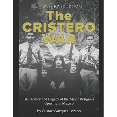 The Cristero War: The History and Legacy of the Major Religious Uprising in Mexico